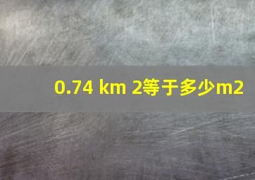 0.74 km 2等于多少m2